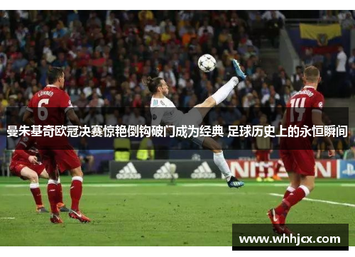 曼朱基奇欧冠决赛惊艳倒钩破门成为经典 足球历史上的永恒瞬间