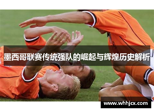 墨西哥联赛传统强队的崛起与辉煌历史解析 墨西哥联赛传统强队的崛起与辉煌历史解析