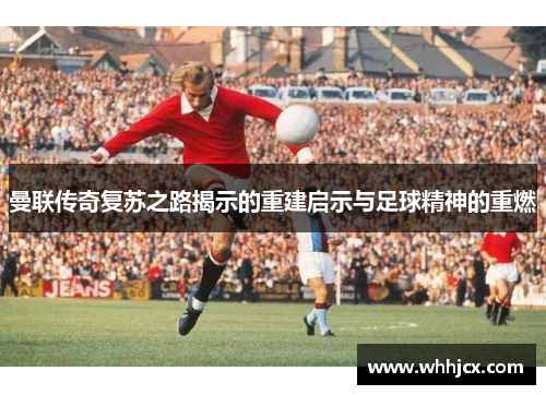 曼联传奇复苏之路揭示的重建启示与足球精神的重燃
