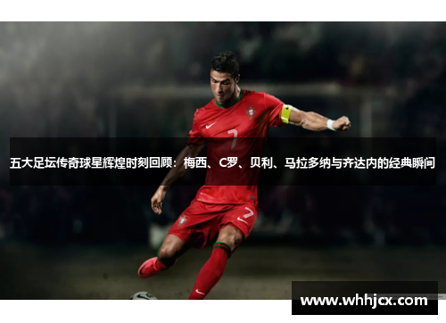 五大足坛传奇球星辉煌时刻回顾:梅西、C罗、贝利、马拉多纳与齐达内的经典瞬间 五大足坛传奇球星辉煌时刻回顾:梅西、C罗、贝利、马拉多纳与齐达内的经典瞬间