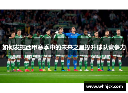 如何发掘西甲赛季中的未来之星提升球队竞争力