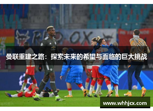 曼联重建之路：探索未来的希望与面临的巨大挑战