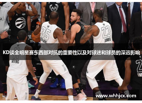 KD谈全明星赛东西部对抗的重要性以及对球迷和球员的深远影响