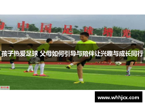 孩子热爱足球 父母如何引导与陪伴让兴趣与成长同行