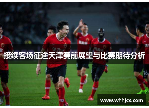 接续客场征途天津赛前展望与比赛期待分析