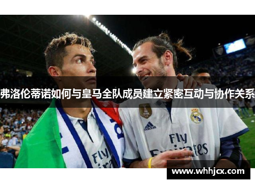 弗洛伦蒂诺如何与皇马全队成员建立紧密互动与协作关系