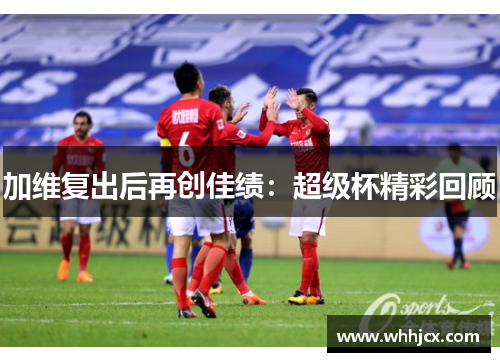 加维复出后再创佳绩：超级杯精彩回顾