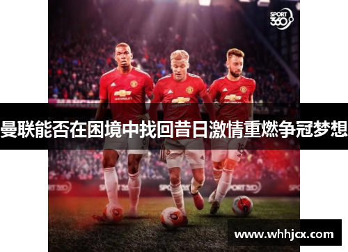 曼联能否在困境中找回昔日激情重燃争冠梦想