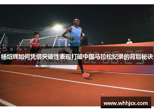 杨绍辉如何凭借突破性表现打破中国马拉松纪录的背后秘诀