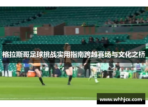 格拉斯哥足球挑战实用指南跨越赛场与文化之桥