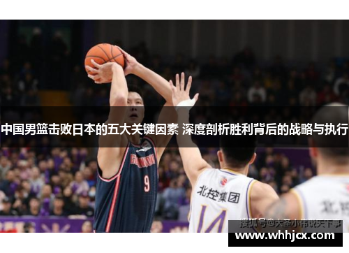 中国男篮击败日本的五大关键因素 深度剖析胜利背后的战略与执行