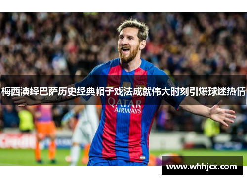 梅西演绎巴萨历史经典帽子戏法成就伟大时刻引爆球迷热情 梅西演绎巴萨历史经典帽子戏法成就伟大时刻引爆球迷热情