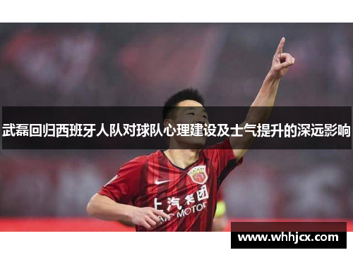 武磊回归西班牙人队对球队心理建设及士气提升的深远影响