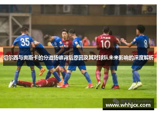 切尔西与奥斯卡的分道扬镳背后原因及其对球队未来影响的深度解析