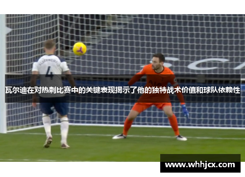 瓦尔迪在对热刺比赛中的关键表现揭示了他的独特战术价值和球队依赖性