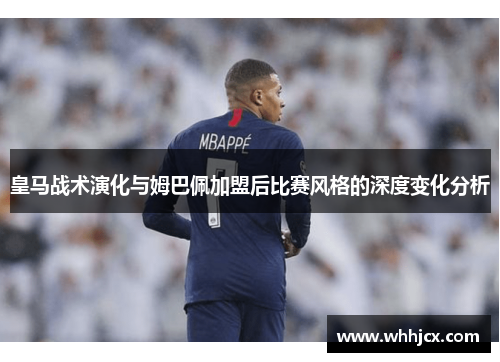 皇马战术演化与姆巴佩加盟后比赛风格的深度变化分析 皇马战术演化与姆巴佩加盟后比赛风格的深度变化分析