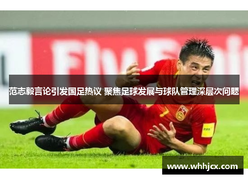 范志毅言论引发国足热议 聚焦足球发展与球队管理深层次问题