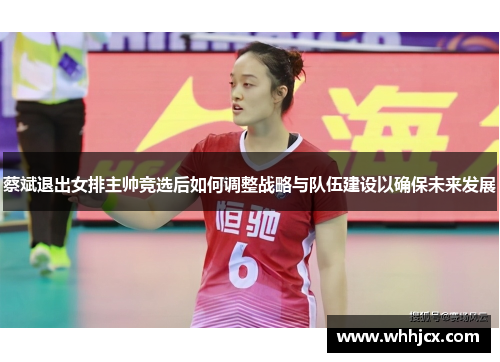 蔡斌退出女排主帅竞选后如何调整战略与队伍建设以确保未来发展