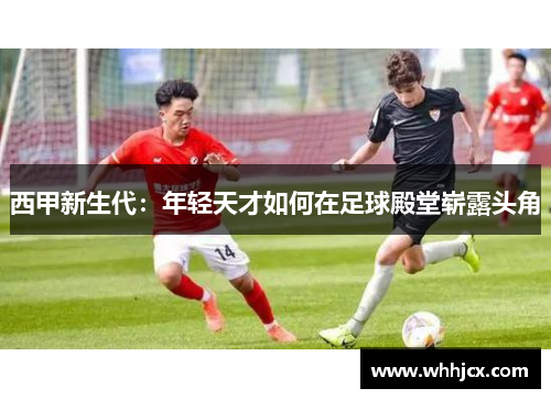 西甲新生代:年轻天才如何在足球殿堂崭露头角 西甲新生代:年轻天才如何在足球殿堂崭露头角