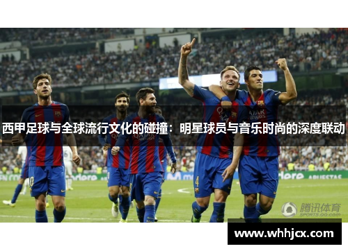 西甲足球与全球流行文化的碰撞：明星球员与音乐时尚的深度联动