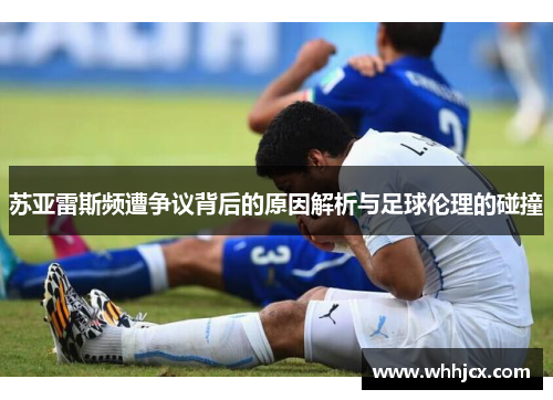 苏亚雷斯频遭争议背后的原因解析与足球伦理的碰撞