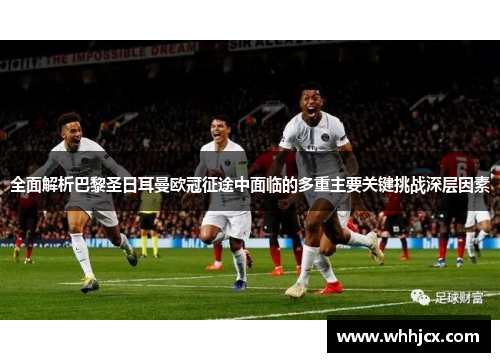 全面解析巴黎圣日耳曼欧冠征途中面临的多重主要关键挑战深层因素