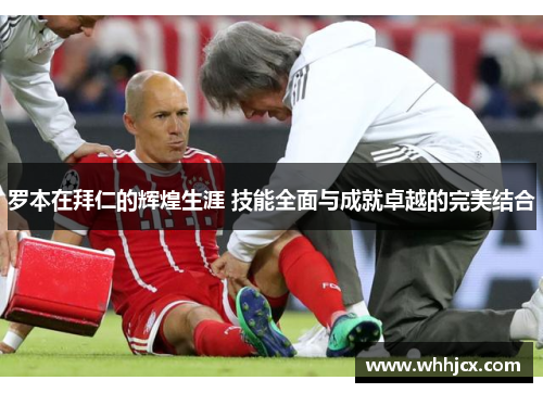 罗本在拜仁的辉煌生涯 技能全面与成就卓越的完美结合